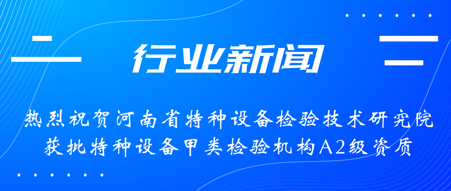 【行業(yè)新聞】熱烈祝賀河南省特檢院獲批甲類檢驗機(jī)構(gòu)A2級資質(zhì)，附全國甲類A1級、A2級特檢機(jī)構(gòu)名錄（5+17）